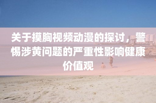關(guān)于摸胸視頻動(dòng)漫的探討，警惕涉黃問(wèn)題的嚴(yán)重性影響健康價(jià)值觀
