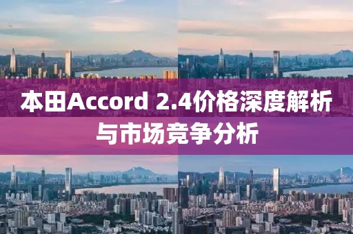 本田Accord 2.4價(jià)格深度解析與市場(chǎng)競(jìng)爭(zhēng)分析