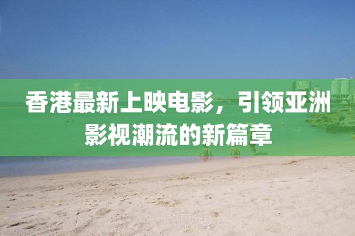 香港最新上映電影，引領(lǐng)亞洲影視潮流的新篇章
