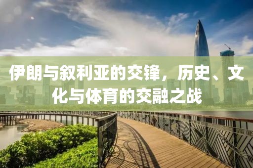 伊朗與敘利亞的交鋒，歷史、文化與體育的交融之戰(zhàn)