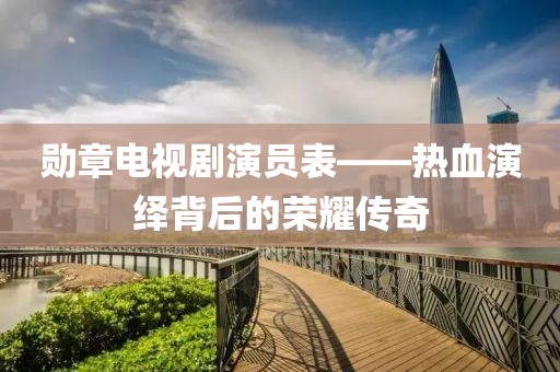 勛章電視劇演員表——熱血演繹背后的榮耀傳奇