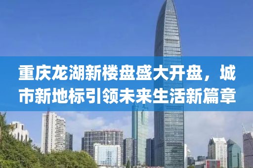 重慶龍湖新樓盤盛大開盤，城市新地標(biāo)引領(lǐng)未來生活新篇章