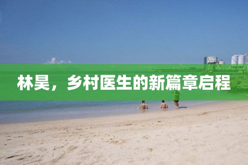 林昊，鄉(xiāng)村醫(yī)生的新篇章啟程