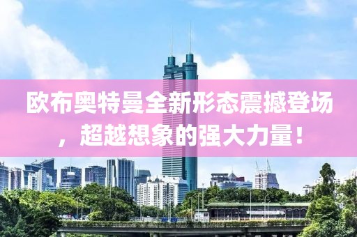 歐布奧特曼全新形態(tài)震撼登場，超越想象的強大力量！