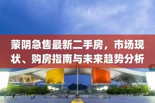 蒙陰急售最新二手房，市場現(xiàn)狀、購房指南與未來趨勢分析