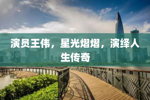 演員王偉，星光熠熠，演繹人生傳奇