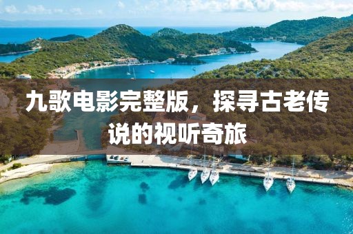 九歌電影完整版，探尋古老傳說的視聽奇旅