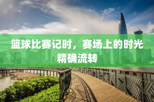 籃球比賽記時(shí)，賽場(chǎng)上的時(shí)光精確流轉(zhuǎn)