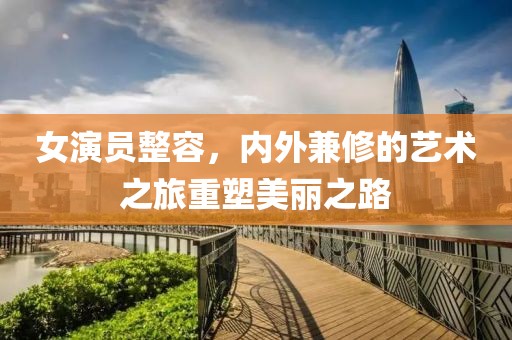 女演員整容，內(nèi)外兼修的藝術(shù)之旅重塑美麗之路