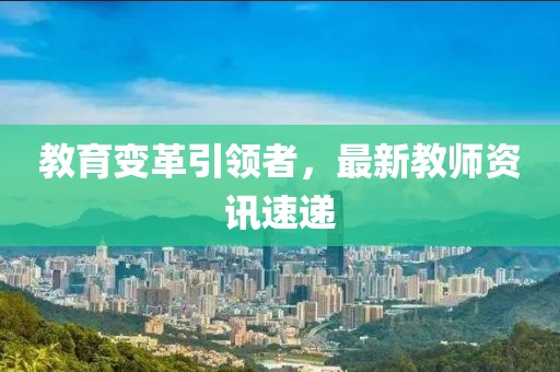 教育變革引領(lǐng)者，最新教師資訊速遞