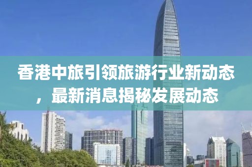 香港中旅引領(lǐng)旅游行業(yè)新動(dòng)態(tài)，最新消息揭秘發(fā)展動(dòng)態(tài)