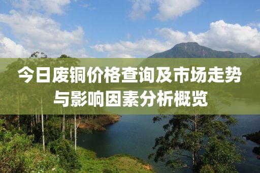 今日廢銅價格查詢及市場走勢與影響因素分析概覽