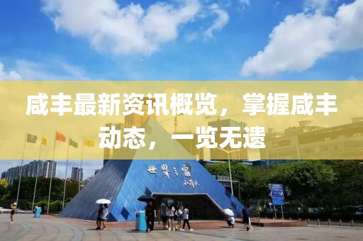 咸豐最新資訊概覽，掌握咸豐動(dòng)態(tài)，一覽無(wú)遺