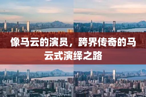 像馬云的演員，跨界傳奇的馬云式演繹之路