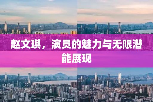趙文琪，演員的魅力與無限潛能展現(xiàn)