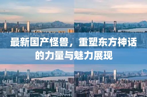 最新國產(chǎn)怪獸，重塑東方神話的力量與魅力展現(xiàn)