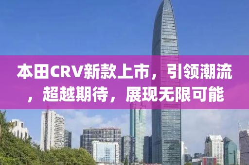 本田CRV新款上市，引領潮流，超越期待，展現(xiàn)無限可能