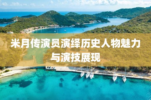 米月傳演員演繹歷史人物魅力與演技展現(xiàn)