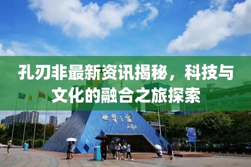 孔刃非最新資訊揭秘，科技與文化的融合之旅探索