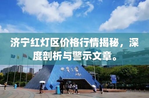 濟(jì)寧紅燈區(qū)價(jià)格行情揭秘，深度剖析與警示文章。