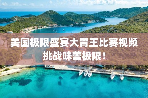 美國極限盛宴大胃王比賽視頻挑戰(zhàn)味蕾極限！