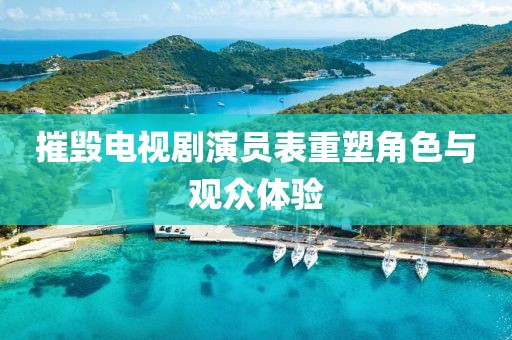 摧毀電視劇演員表重塑角色與觀眾體驗(yàn)