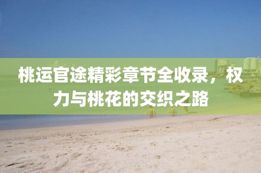 桃運(yùn)官途精彩章節(jié)全收錄，權(quán)力與桃花的交織之路