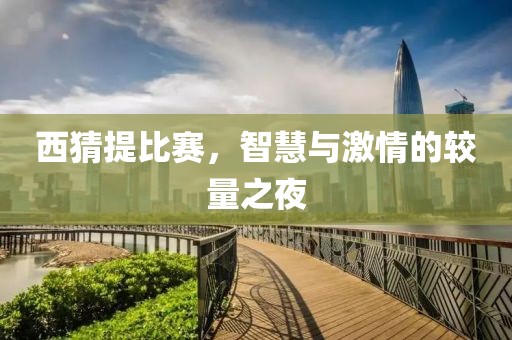 西猜提比賽，智慧與激情的較量之夜