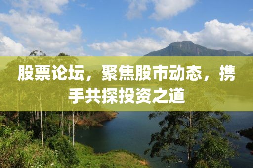股票論壇，聚焦股市動(dòng)態(tài)，攜手共探投資之道