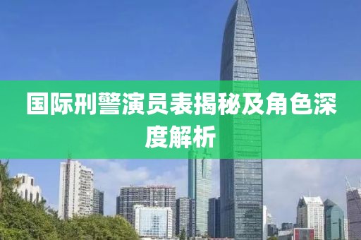 國際刑警演員表揭秘及角色深度解析