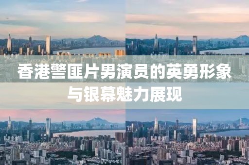 香港警匪片男演員的英勇形象與銀幕魅力展現(xiàn)
