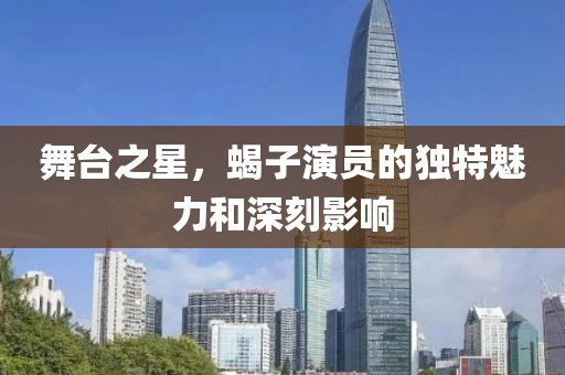 舞臺之星，蝎子演員的獨(dú)特魅力和深刻影響