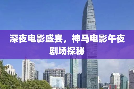 深夜電影盛宴，神馬電影午夜劇場探秘