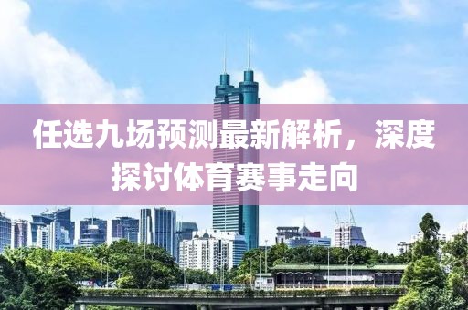 任選九場預(yù)測最新解析，深度探討體育賽事走向
