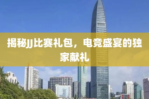 揭秘JJ比賽禮包，電競盛宴的獨家獻禮