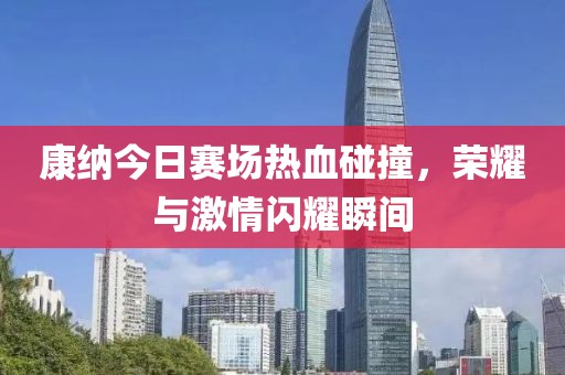 康納今日賽場熱血碰撞，榮耀與激情閃耀瞬間