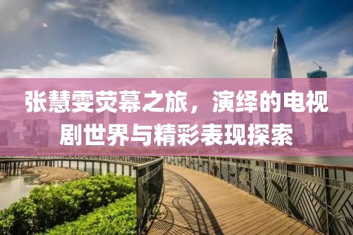 張慧雯熒幕之旅，演繹的電視劇世界與精彩表現(xiàn)探索