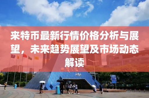 來特幣最新行情價(jià)格分析與展望，未來趨勢展望及市場動(dòng)態(tài)解讀