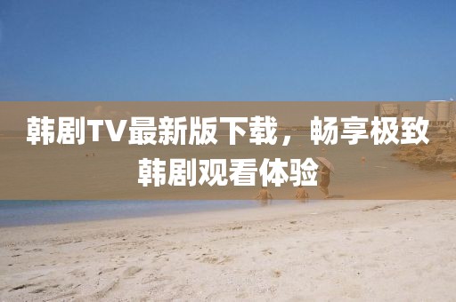 韓劇TV最新版下載，暢享極致韓劇觀看體驗(yàn)