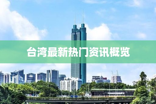 臺(tái)灣最新熱門資訊概覽