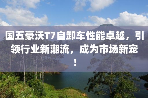 國五豪沃T7自卸車性能卓越，引領(lǐng)行業(yè)新潮流，成為市場新寵！