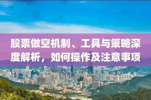 股票做空機(jī)制、工具與策略深度解析，如何操作及注意事項(xiàng)