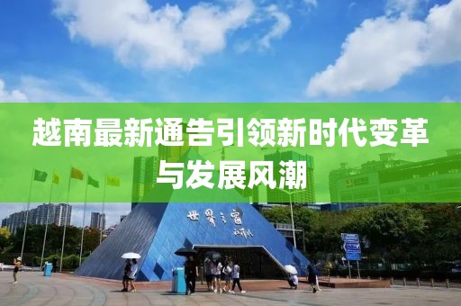 越南最新通告引領(lǐng)新時(shí)代變革與發(fā)展風(fēng)潮