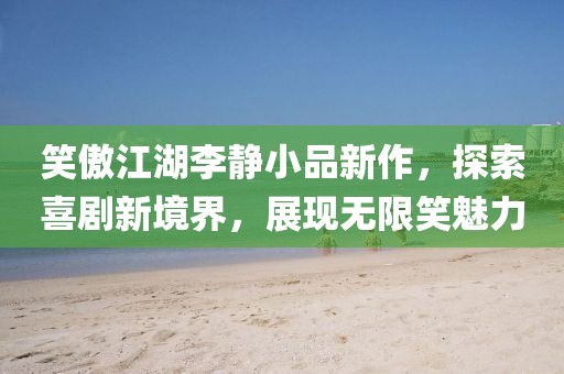 笑傲江湖李靜小品新作，探索喜劇新境界，展現(xiàn)無限笑魅力