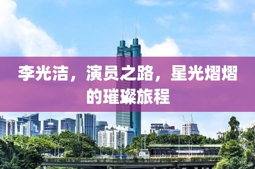 李光潔，演員之路，星光熠熠的璀璨旅程