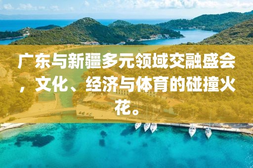 廣東與新疆多元領(lǐng)域交融盛會(huì)，文化、經(jīng)濟(jì)與體育的碰撞火花。