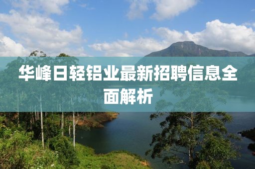 華峰日輕鋁業(yè)最新招聘信息全面解析