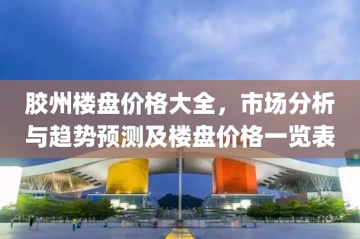 膠州樓盤價格大全，市場分析與趨勢預(yù)測及樓盤價格一覽表