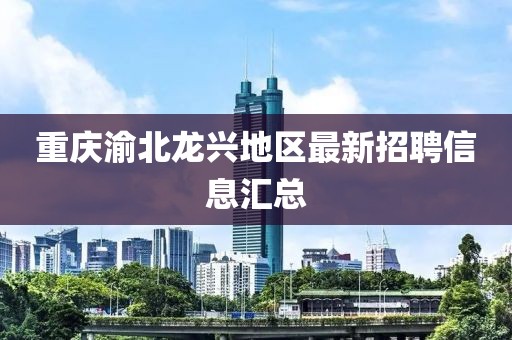 重慶渝北龍興地區(qū)最新招聘信息匯總