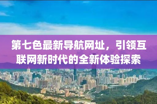 第七色最新導(dǎo)航網(wǎng)址，引領(lǐng)互聯(lián)網(wǎng)新時(shí)代的全新體驗(yàn)探索